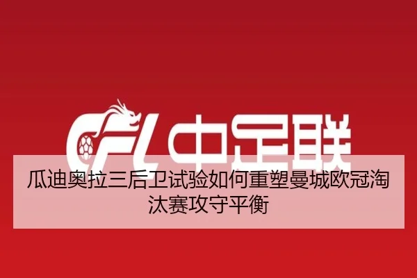 瓜迪奥拉三后卫试验如何重塑曼城欧冠淘汰赛攻守平衡
