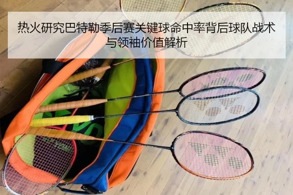 热火研究巴特勒季后赛关键球命中率背后球队战术与领袖价值解析