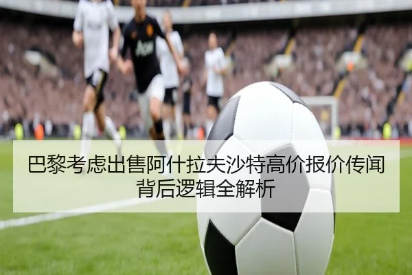 巴黎考虑出售阿什拉夫沙特高价报价传闻背后逻辑全解析