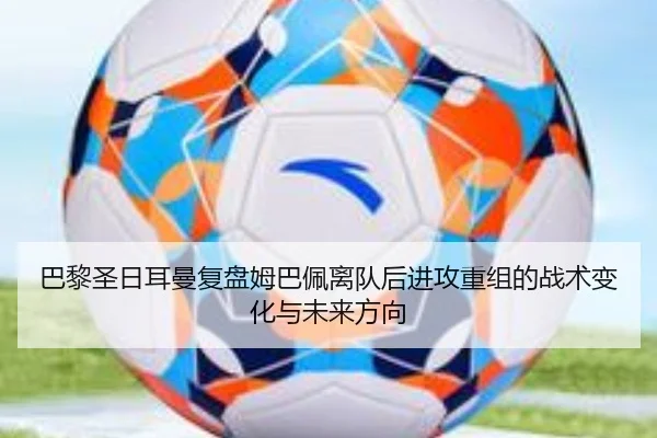 巴黎圣日耳曼复盘姆巴佩离队后进攻重组的战术变化与未来方向