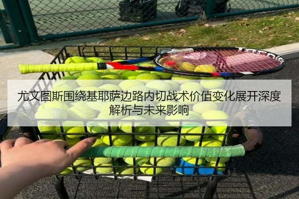 尤文图斯围绕基耶萨边路内切战术价值变化展开深度解析与未来影响