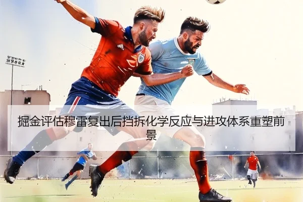 掘金评估穆雷复出后挡拆化学反应与进攻体系重塑前景