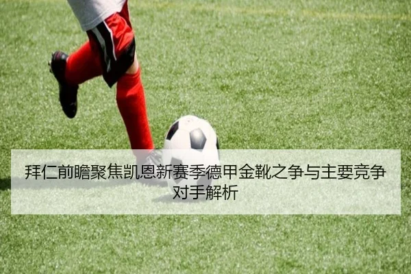 拜仁前瞻聚焦凯恩新赛季德甲金靴之争与主要竞争对手解析