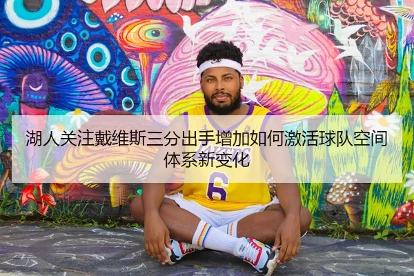 湖人关注戴维斯三分出手增加如何激活球队空间体系新变化