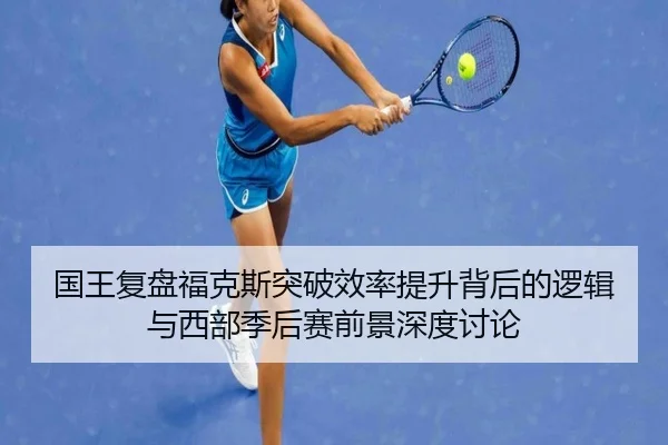国王复盘福克斯突破效率提升背后的逻辑与西部季后赛前景深度讨论