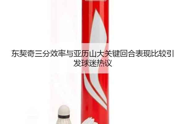 东契奇三分效率与亚历山大关键回合表现比较引发球迷热议
